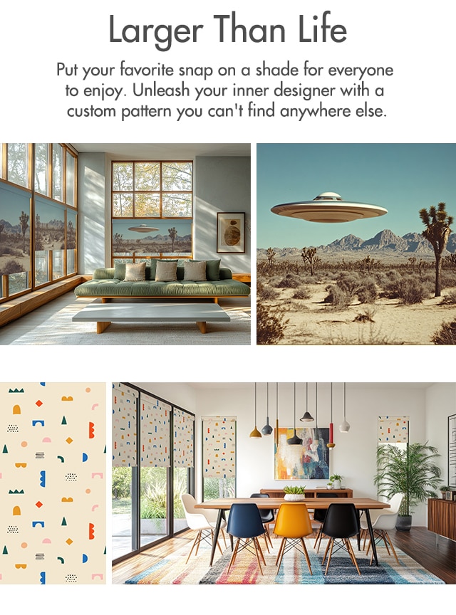 Larger Than Life. Put your favorite snap on a shade for everyone to enjoy. Unleash your inner designer with a custom pattern you can't find anywhere else.