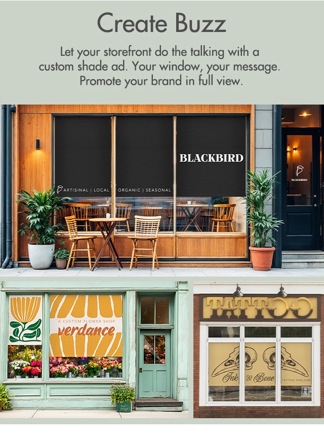 Create Buzz. Let your storefront do the talking with a custom shade ad. Your window, your message. Promote your brand in full view.