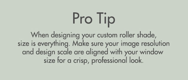 Pro Tip: When designing your custom roller shade, size is everything. Make sure your image resolution and design scale are aligned with your window size for a crisp, professional look.