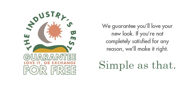 If you don't love your look within 30 days, we'll exchange it for something you do love. no questions asked.